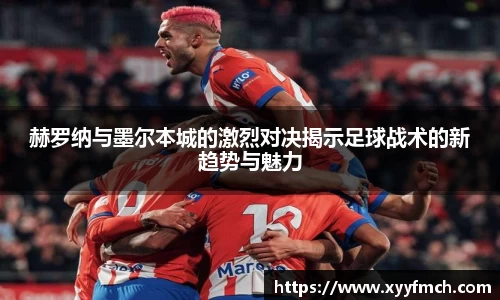 赫罗纳与墨尔本城的激烈对决揭示足球战术的新趋势与魅力