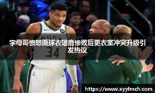 字母哥愤怒撕球衣雄鹿惨败后更衣室冲突升级引发热议