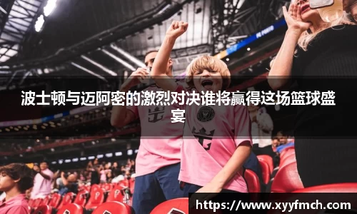 波士顿与迈阿密的激烈对决谁将赢得这场篮球盛宴