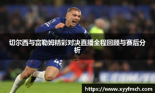 切尔西与富勒姆精彩对决直播全程回顾与赛后分析