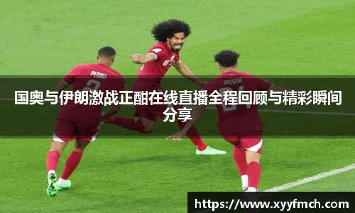 国奥与伊朗激战正酣在线直播全程回顾与精彩瞬间分享
