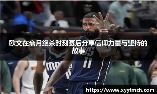 欧文在斋月绝杀时刻赛后分享信仰力量与坚持的故事
