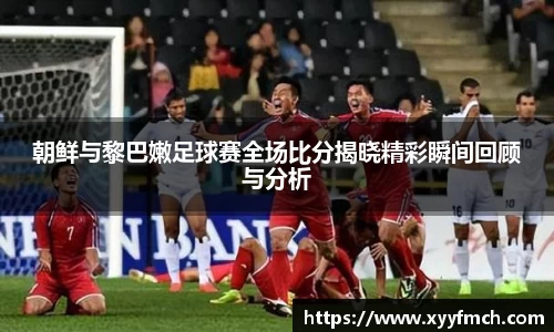 朝鲜与黎巴嫩足球赛全场比分揭晓精彩瞬间回顾与分析